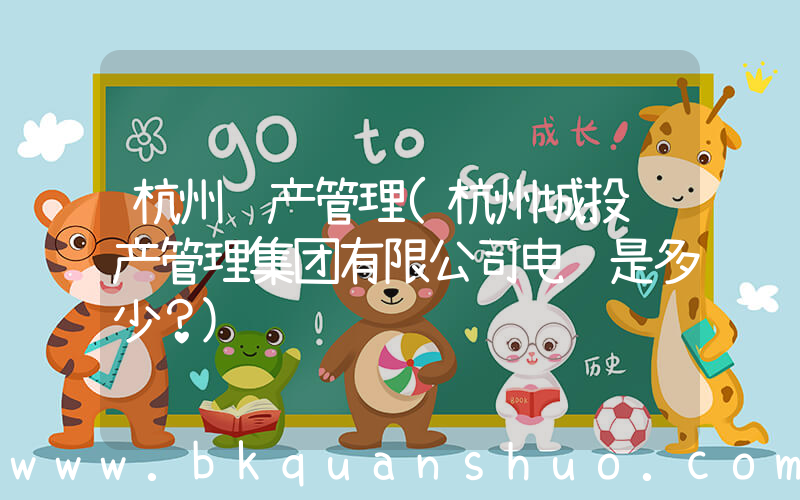杭州资产管理(杭州城投资产管理集团有限公司电话是多少？)
