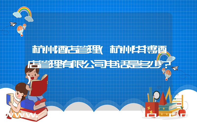 杭州酒店管理(杭州华博酒店管理有限公司电话是多少？)