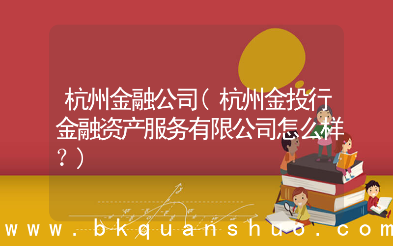 杭州金融公司(杭州金投行金融资产服务有限公司怎么样？)