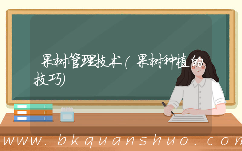 果树管理技术(果树种植的技巧)