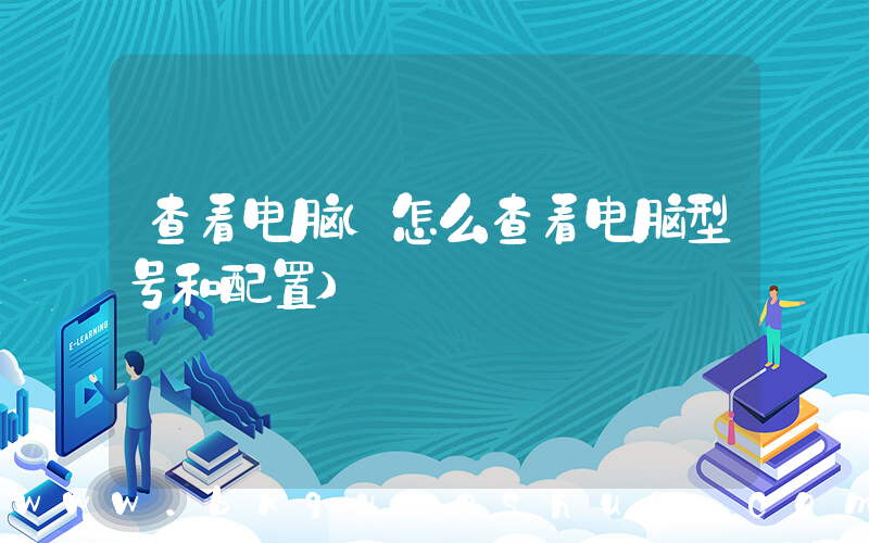 查看电脑(怎么查看电脑型号和配置)