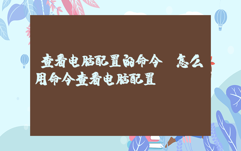 查看电脑配置的命令(怎么用命令查看电脑配置)