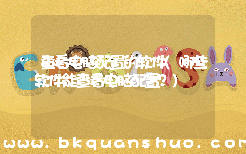 查看电脑配置的软件(哪些软件能查看电脑配置？)