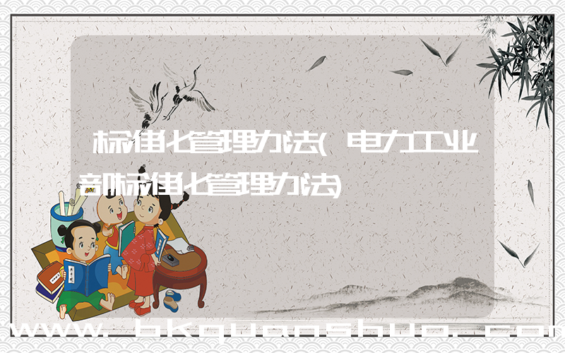 标准化管理办法(电力工业部标准化管理办法)