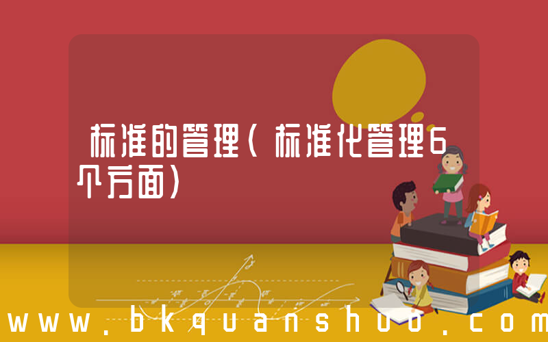 标准的管理(标准化管理6个方面)