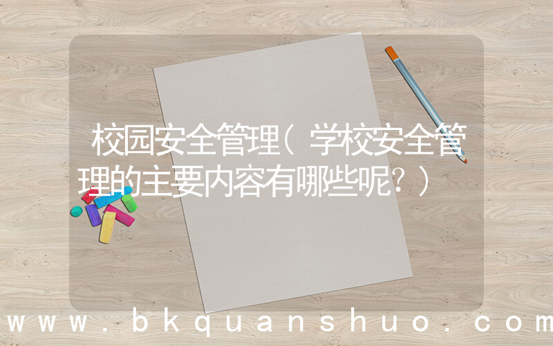 校园安全管理(学校安全管理的主要内容有哪些呢？)