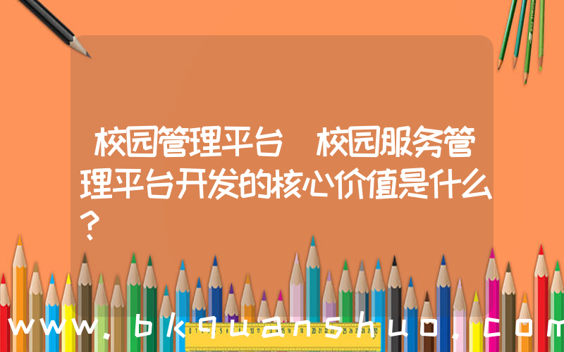 校园管理平台(校园服务管理平台开发的核心价值是什么？)