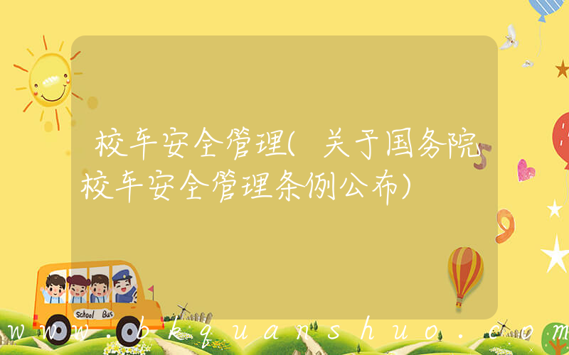 校车安全管理(关于国务院校车安全管理条例公布)