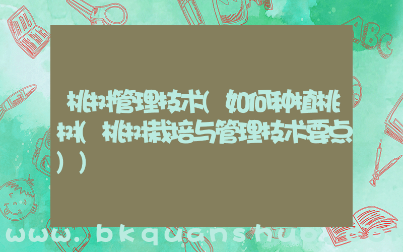 桃树管理技术(如何种植桃树(桃树栽培与管理技术要点))