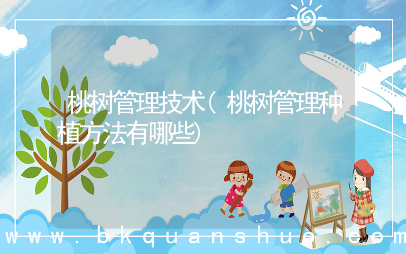 桃树管理技术(桃树管理种植方法有哪些)