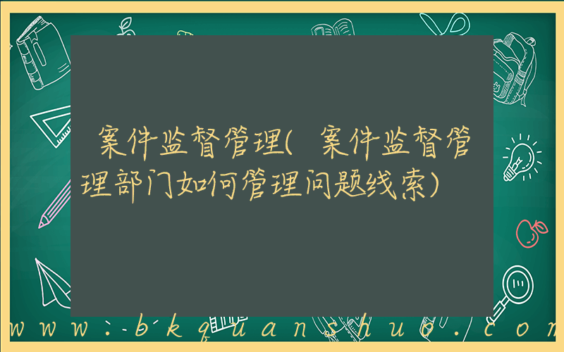 案件监督管理(案件监督管理部门如何管理问题线索)