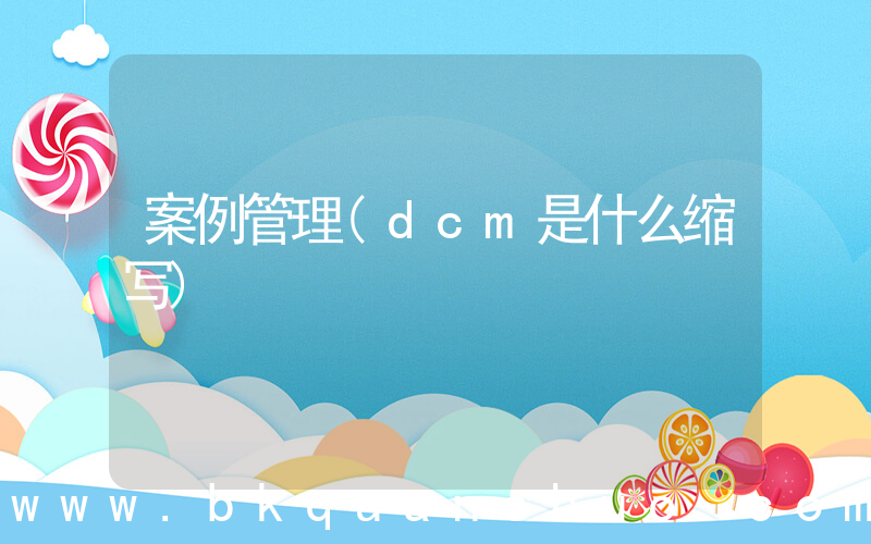 案例管理(dcm是什么缩写)