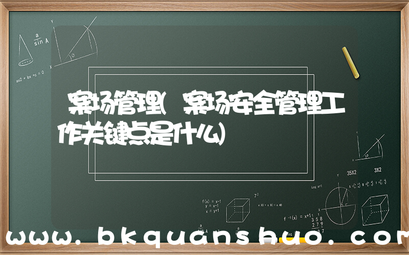 案场管理(案场安全管理工作关键点是什么)