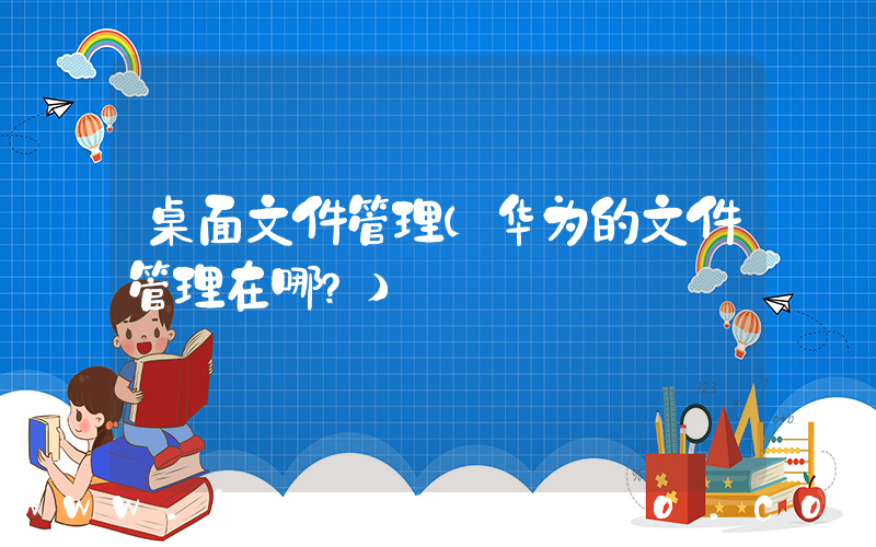 桌面文件管理(华为的文件管理在哪？)