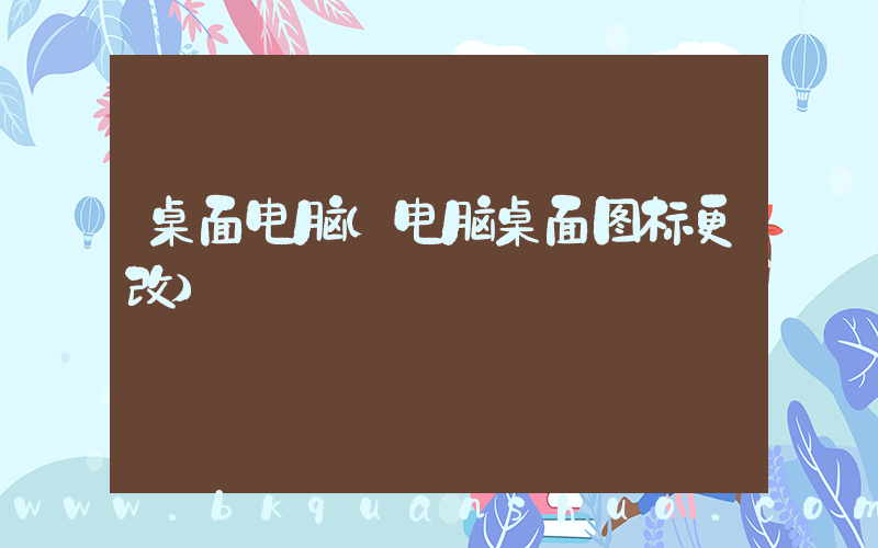 桌面电脑(电脑桌面图标更改)