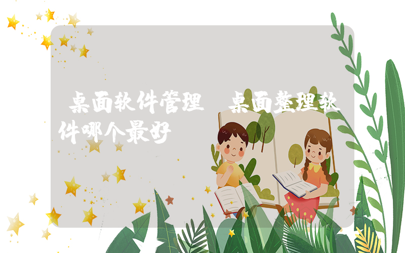 桌面软件管理(桌面整理软件哪个最好)