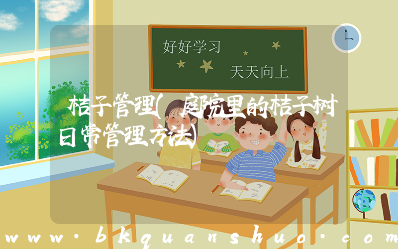 桔子管理(庭院里的桔子树日常管理方法)