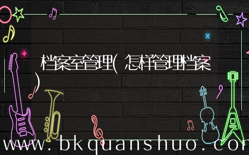 档案室管理(怎样管理档案)