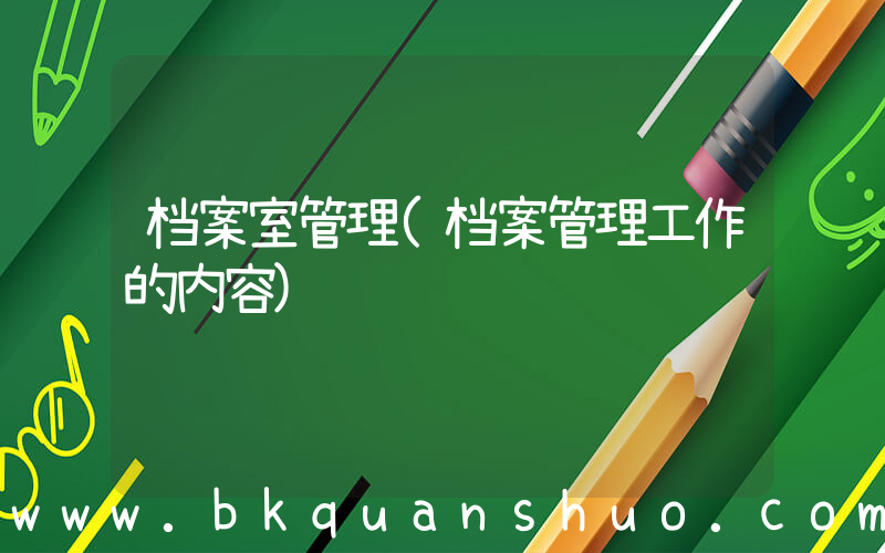 档案室管理(档案管理工作的内容)
