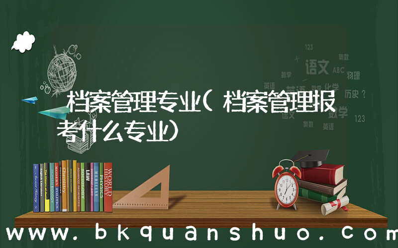档案管理专业(档案管理报考什么专业)