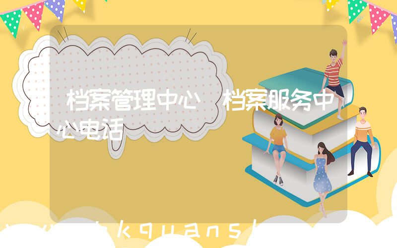 档案管理中心(档案服务中心电话)