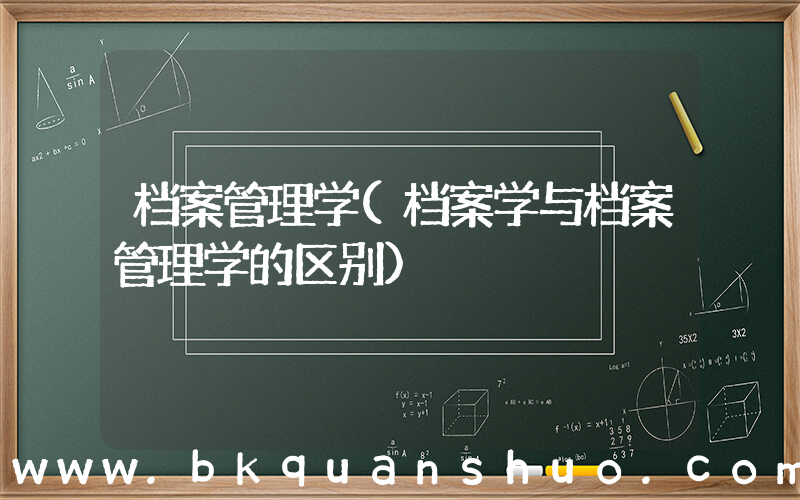 档案管理学(档案学与档案管理学的区别)