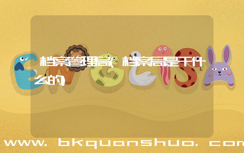 档案管理局(档案局是干什么的)