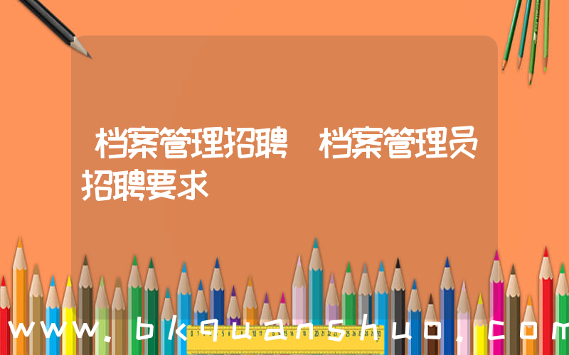 档案管理招聘(档案管理员招聘要求)