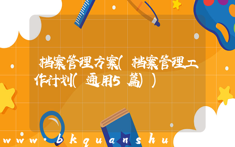 档案管理方案(档案管理工作计划(通用5篇))