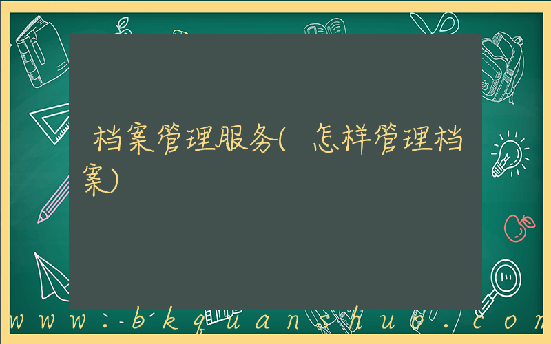 档案管理服务(怎样管理档案)