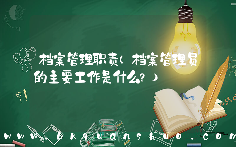 档案管理职责(档案管理员的主要工作是什么？)