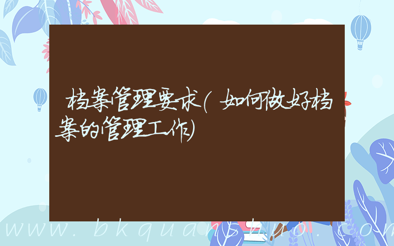 档案管理要求(如何做好档案的管理工作)