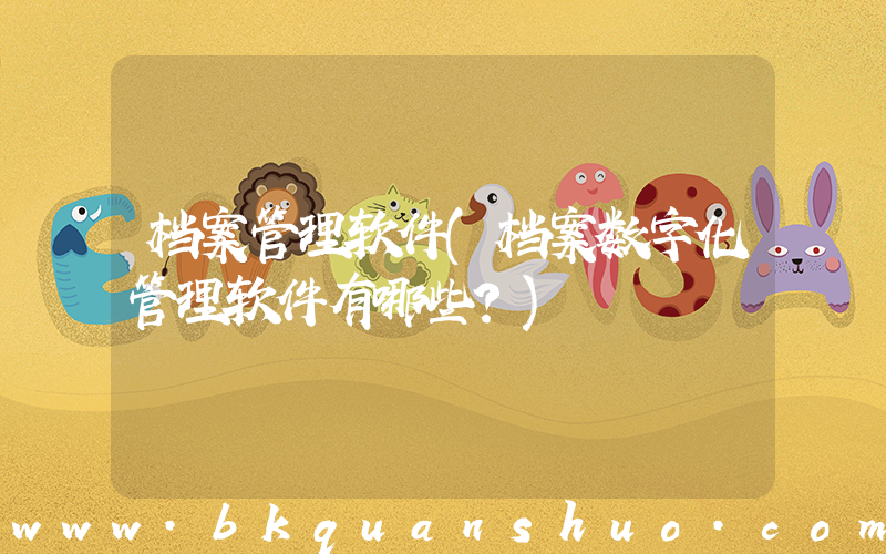 档案管理软件(档案数字化管理软件有哪些？)