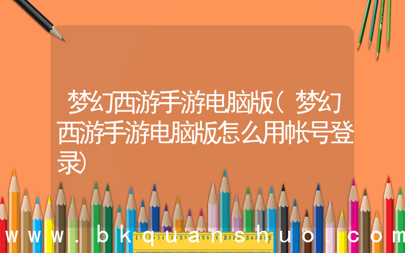 梦幻西游手游电脑版(梦幻西游手游电脑版怎么用帐号登录)