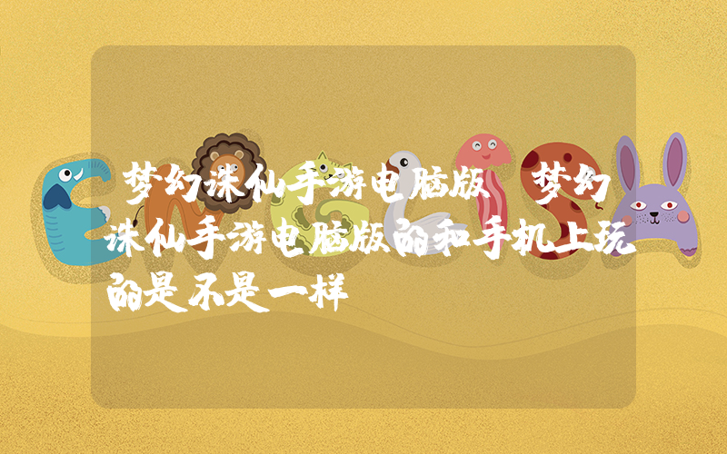 梦幻诛仙手游电脑版(梦幻诛仙手游电脑版的和手机上玩的是不是一样)