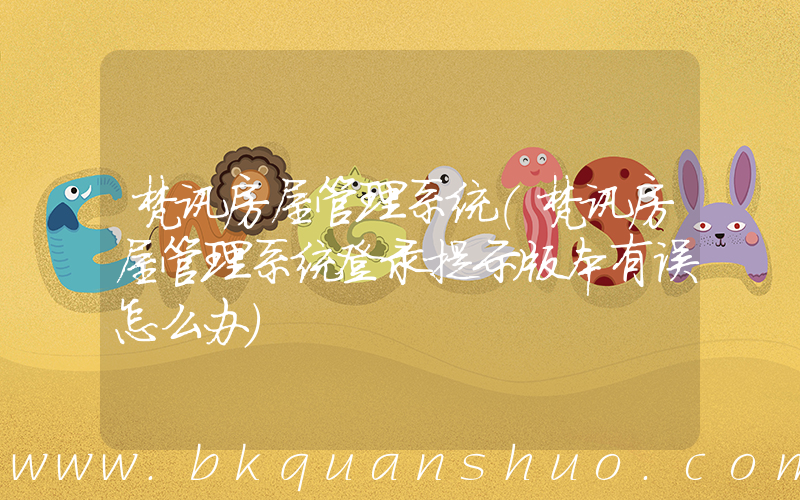 梵讯房屋管理系统(梵讯房屋管理系统登录提示版本有误怎么办)