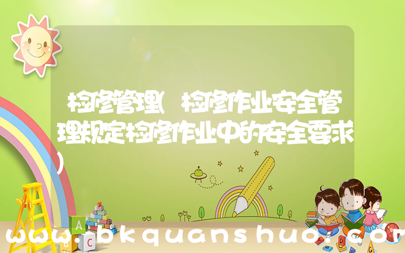 检修管理(检修作业安全管理规定检修作业中的安全要求)