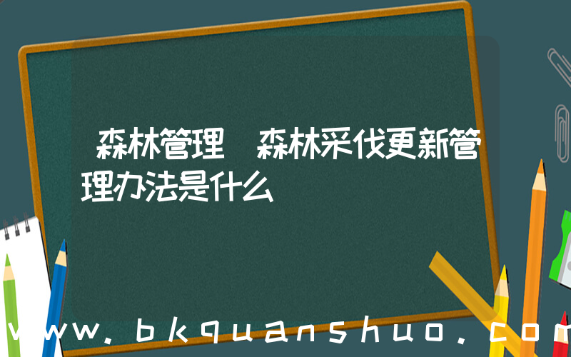 森林管理(森林采伐更新管理办法是什么)