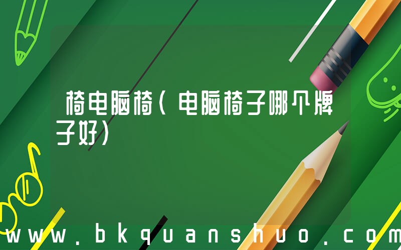 椅电脑椅(电脑椅子哪个牌子好)