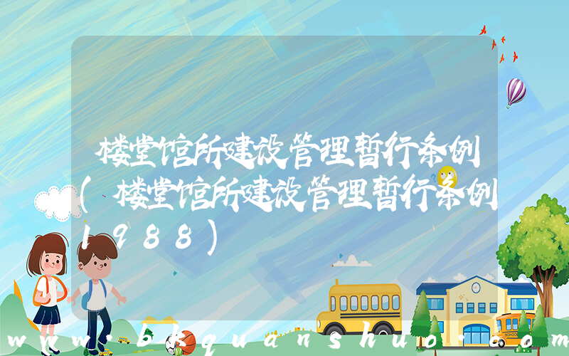 楼堂馆所建设管理暂行条例(楼堂馆所建设管理暂行条例1988)