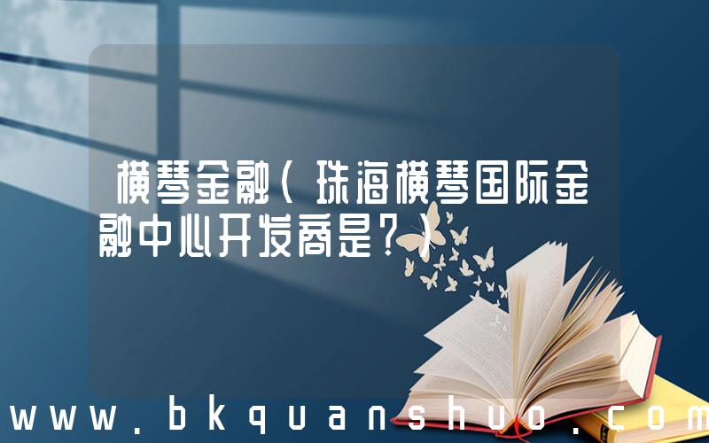 横琴金融(珠海横琴国际金融中心开发商是？)