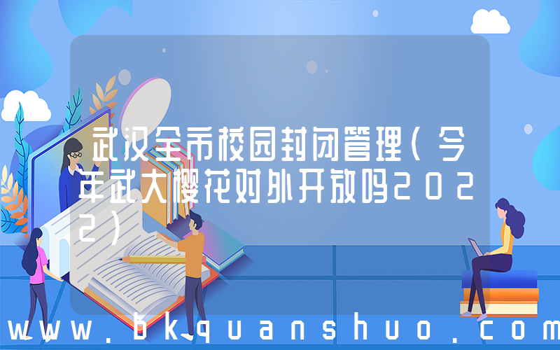武汉全市校园封闭管理(今年武大樱花对外开放吗2022)