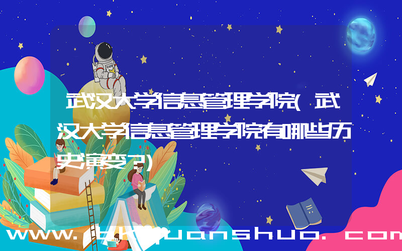 武汉大学信息管理学院(武汉大学信息管理学院有哪些历史演变？)