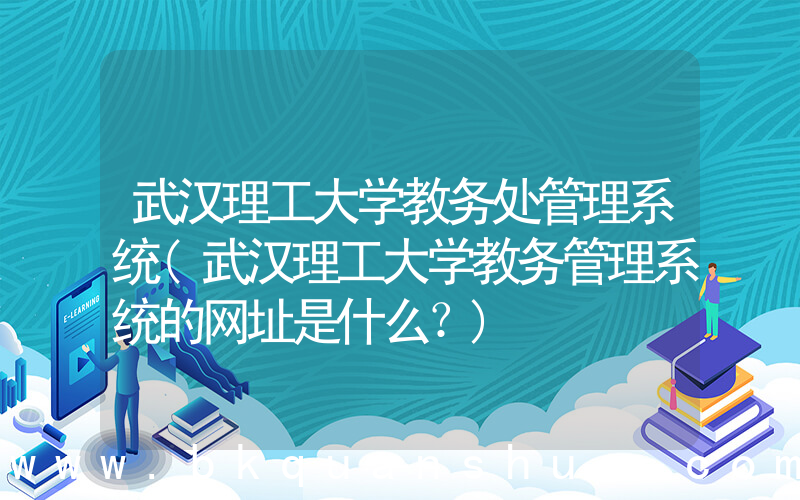武汉理工大学教务处管理系统(武汉理工大学教务管理系统的网址是什么？)
