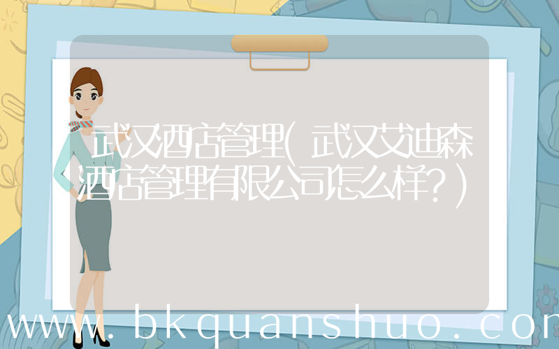 武汉酒店管理(武汉艾迪森酒店管理有限公司怎么样？)