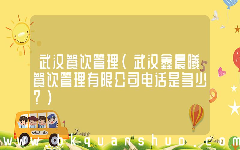 武汉餐饮管理(武汉鑫晨曦餐饮管理有限公司电话是多少？)