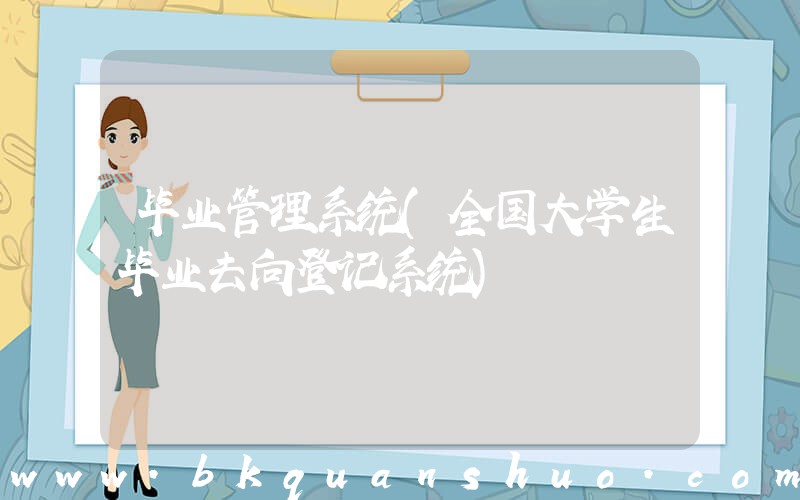 毕业管理系统(全国大学生毕业去向登记系统)