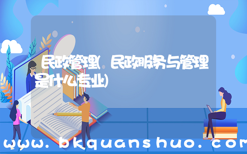 民政管理(民政服务与管理是什么专业)