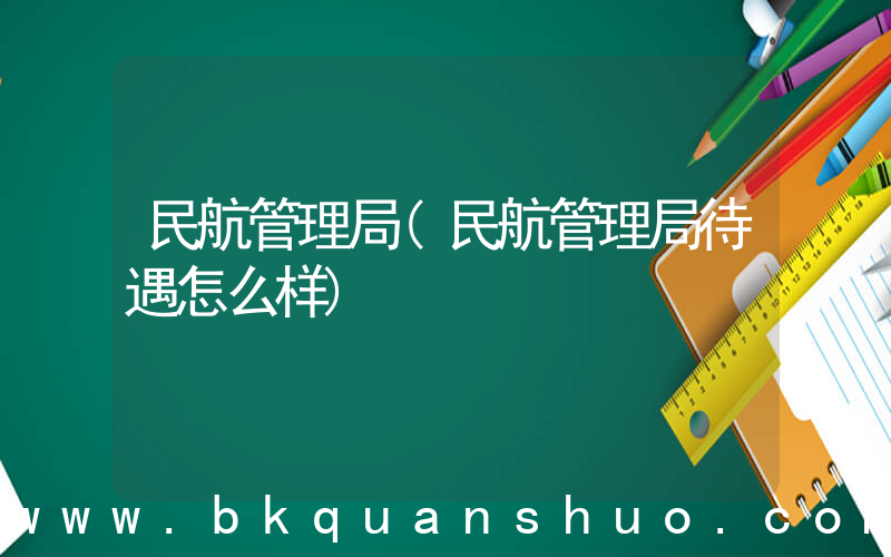 民航管理局(民航管理局待遇怎么样)
