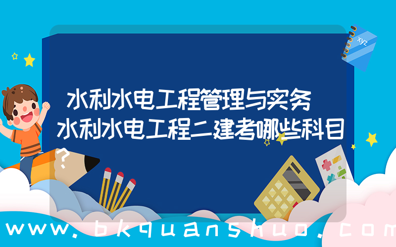 水利水电工程管理与实务(水利水电工程二建考哪些科目？)